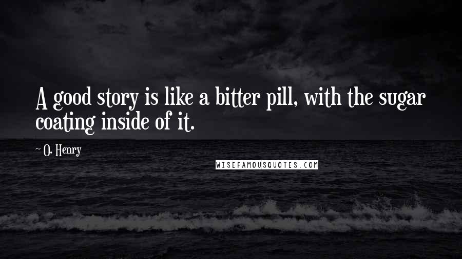 O. Henry Quotes: A good story is like a bitter pill, with the sugar coating inside of it.