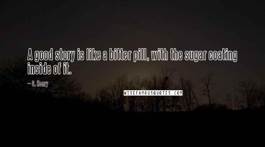 O. Henry Quotes: A good story is like a bitter pill, with the sugar coating inside of it.