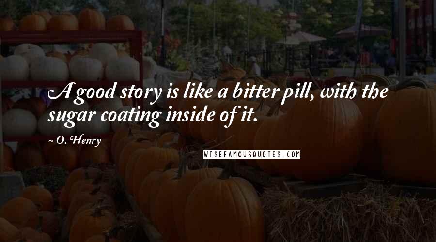 O. Henry Quotes: A good story is like a bitter pill, with the sugar coating inside of it.