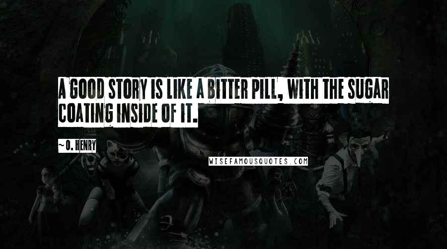 O. Henry Quotes: A good story is like a bitter pill, with the sugar coating inside of it.