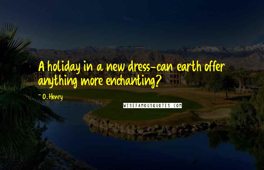 O. Henry Quotes: A holiday in a new dress-can earth offer anything more enchanting?