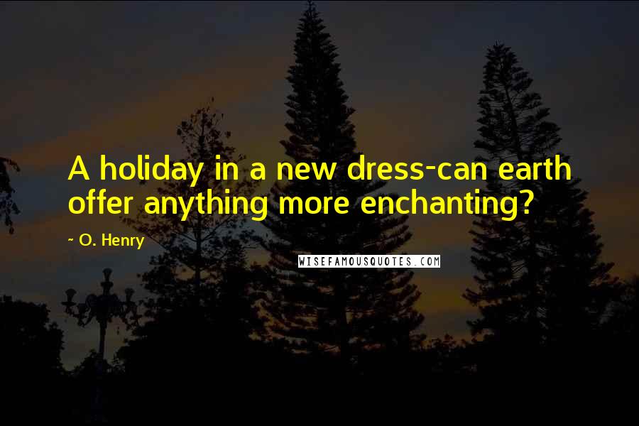 O. Henry Quotes: A holiday in a new dress-can earth offer anything more enchanting?