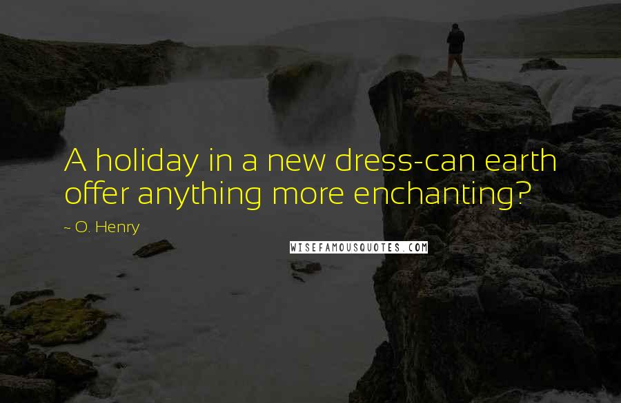 O. Henry Quotes: A holiday in a new dress-can earth offer anything more enchanting?