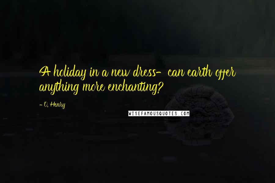 O. Henry Quotes: A holiday in a new dress-can earth offer anything more enchanting?