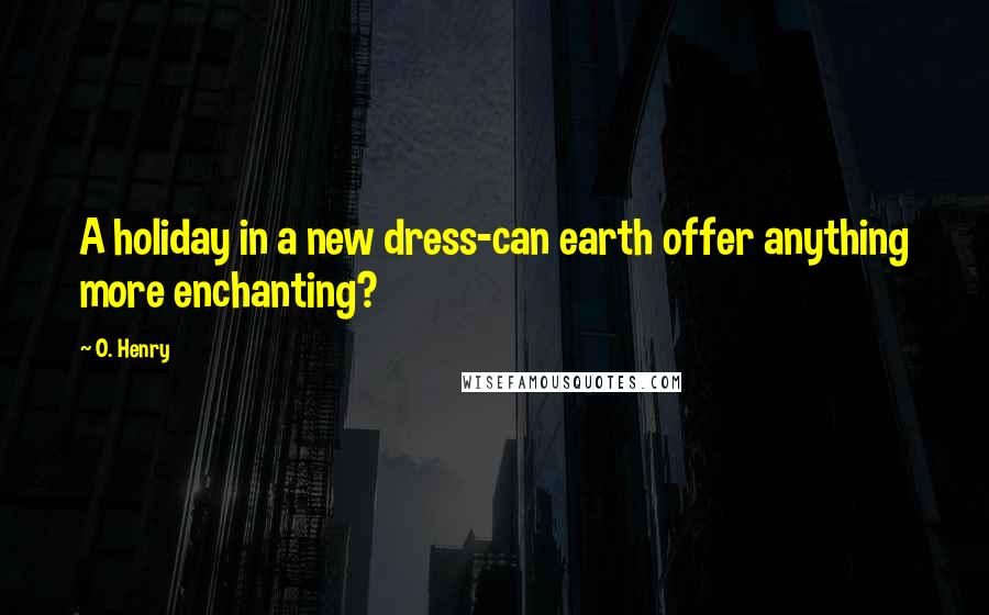 O. Henry Quotes: A holiday in a new dress-can earth offer anything more enchanting?