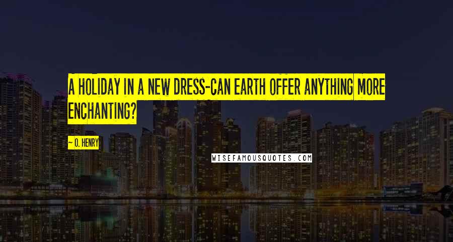 O. Henry Quotes: A holiday in a new dress-can earth offer anything more enchanting?