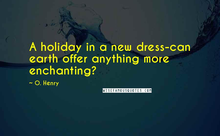 O. Henry Quotes: A holiday in a new dress-can earth offer anything more enchanting?