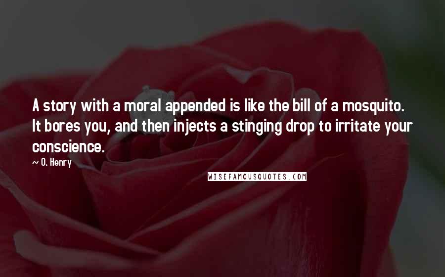O. Henry Quotes: A story with a moral appended is like the bill of a mosquito. It bores you, and then injects a stinging drop to irritate your conscience.