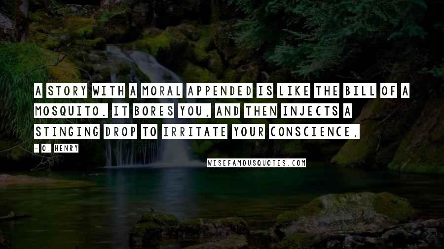 O. Henry Quotes: A story with a moral appended is like the bill of a mosquito. It bores you, and then injects a stinging drop to irritate your conscience.