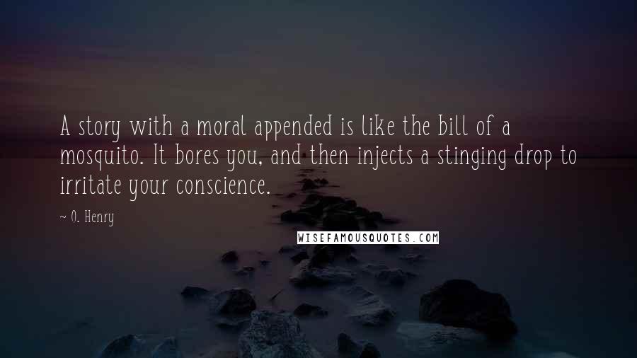 O. Henry Quotes: A story with a moral appended is like the bill of a mosquito. It bores you, and then injects a stinging drop to irritate your conscience.