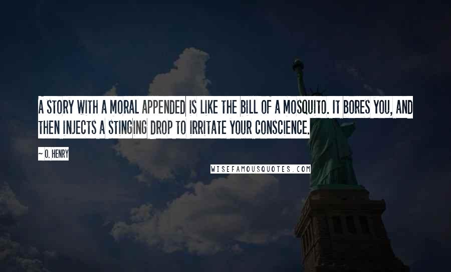 O. Henry Quotes: A story with a moral appended is like the bill of a mosquito. It bores you, and then injects a stinging drop to irritate your conscience.