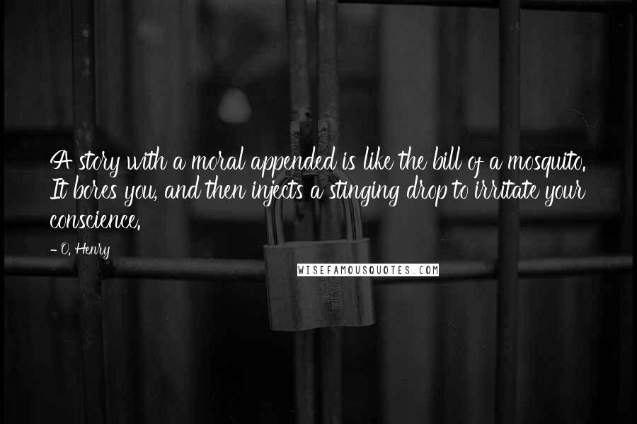 O. Henry Quotes: A story with a moral appended is like the bill of a mosquito. It bores you, and then injects a stinging drop to irritate your conscience.