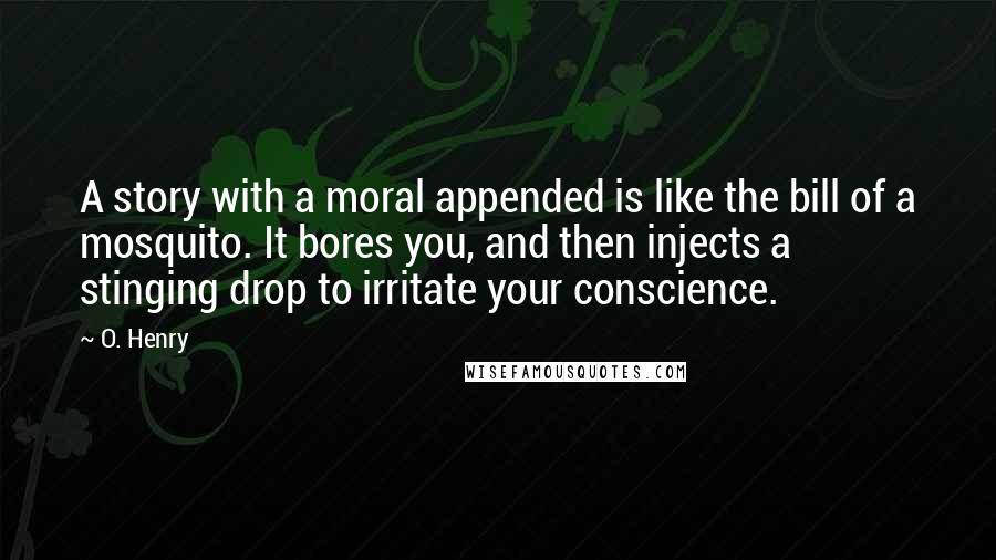 O. Henry Quotes: A story with a moral appended is like the bill of a mosquito. It bores you, and then injects a stinging drop to irritate your conscience.