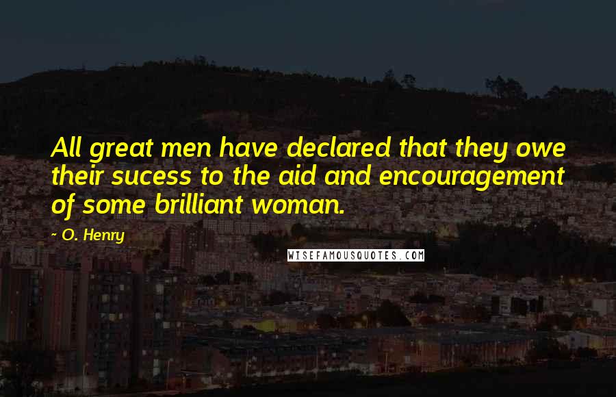 O. Henry Quotes: All great men have declared that they owe their sucess to the aid and encouragement of some brilliant woman.