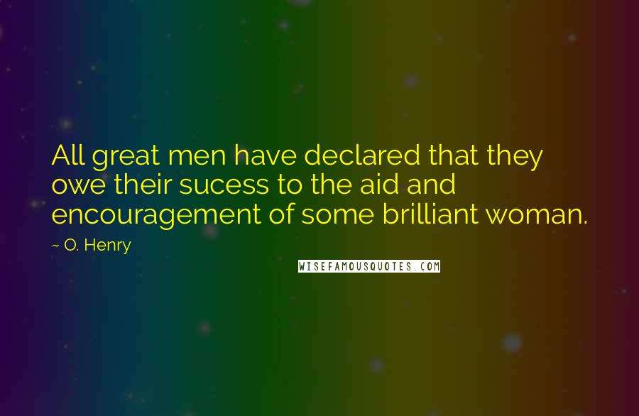 O. Henry Quotes: All great men have declared that they owe their sucess to the aid and encouragement of some brilliant woman.