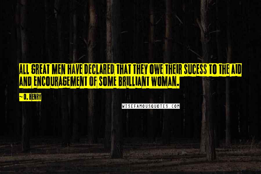 O. Henry Quotes: All great men have declared that they owe their sucess to the aid and encouragement of some brilliant woman.