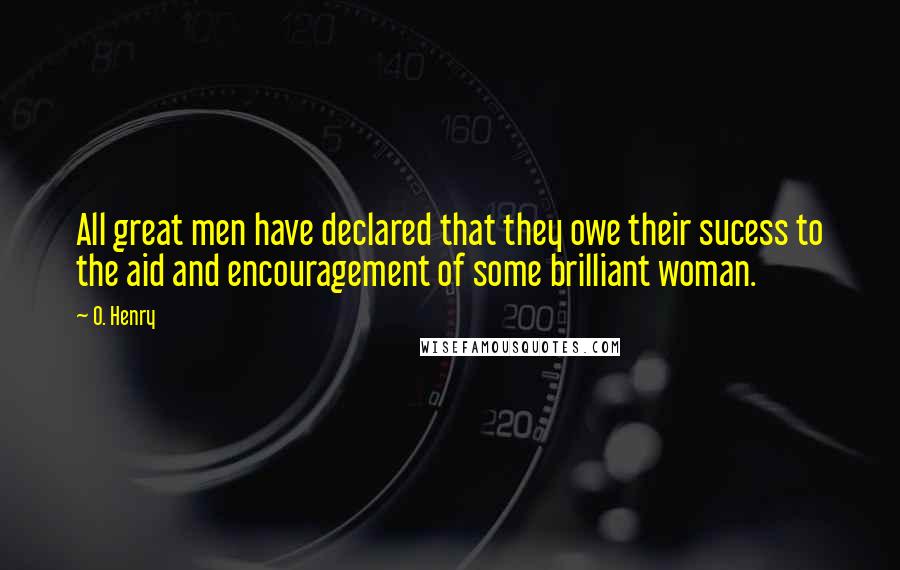 O. Henry Quotes: All great men have declared that they owe their sucess to the aid and encouragement of some brilliant woman.