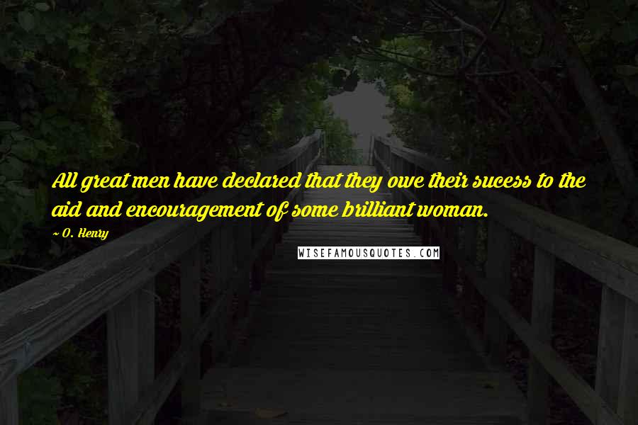 O. Henry Quotes: All great men have declared that they owe their sucess to the aid and encouragement of some brilliant woman.