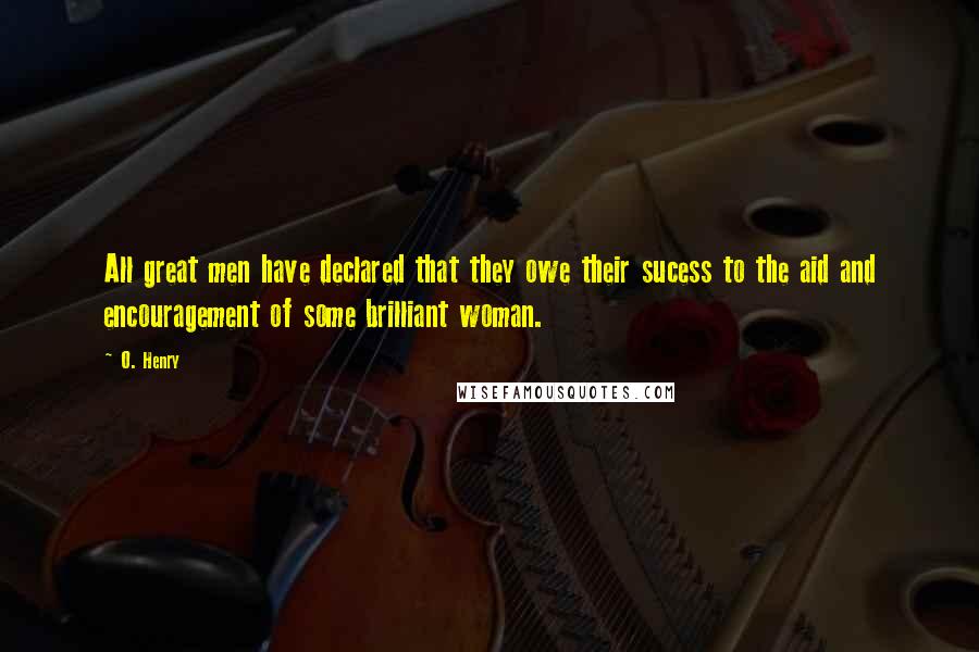 O. Henry Quotes: All great men have declared that they owe their sucess to the aid and encouragement of some brilliant woman.