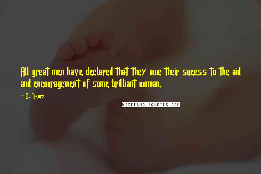 O. Henry Quotes: All great men have declared that they owe their sucess to the aid and encouragement of some brilliant woman.