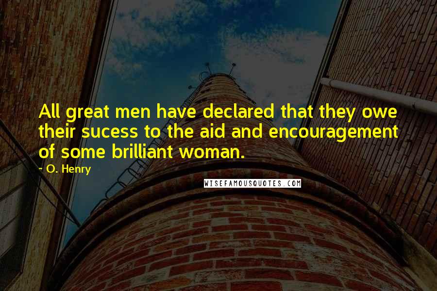 O. Henry Quotes: All great men have declared that they owe their sucess to the aid and encouragement of some brilliant woman.