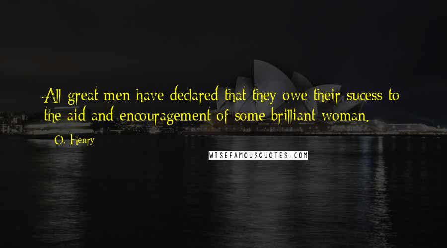 O. Henry Quotes: All great men have declared that they owe their sucess to the aid and encouragement of some brilliant woman.