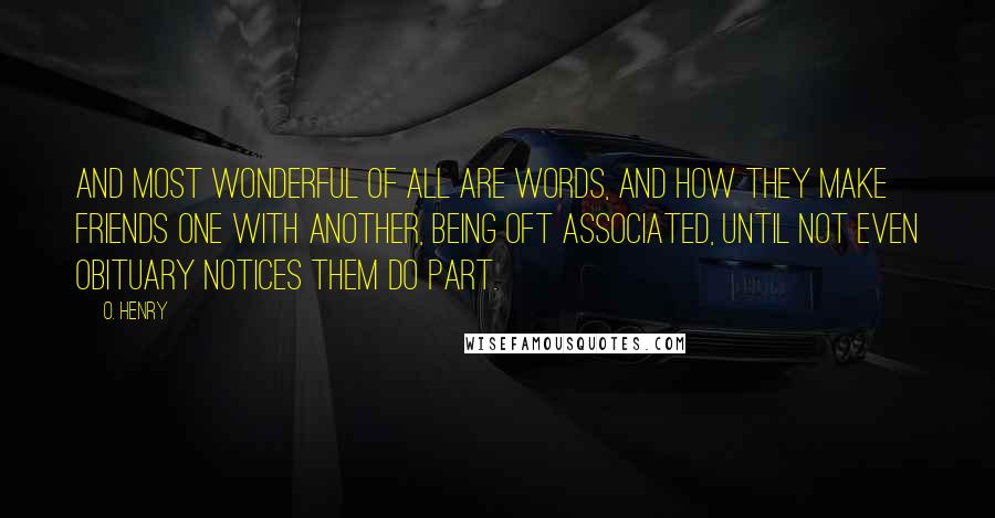 O. Henry Quotes: And most wonderful of all are words, and how they make friends one with another, being oft associated, until not even obituary notices them do part.