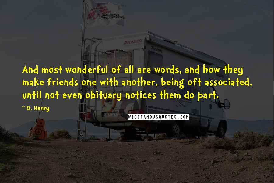 O. Henry Quotes: And most wonderful of all are words, and how they make friends one with another, being oft associated, until not even obituary notices them do part.