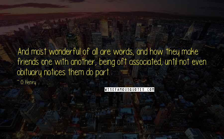 O. Henry Quotes: And most wonderful of all are words, and how they make friends one with another, being oft associated, until not even obituary notices them do part.