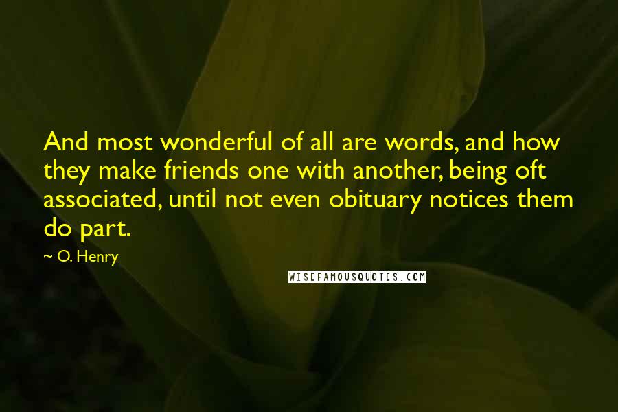 O. Henry Quotes: And most wonderful of all are words, and how they make friends one with another, being oft associated, until not even obituary notices them do part.