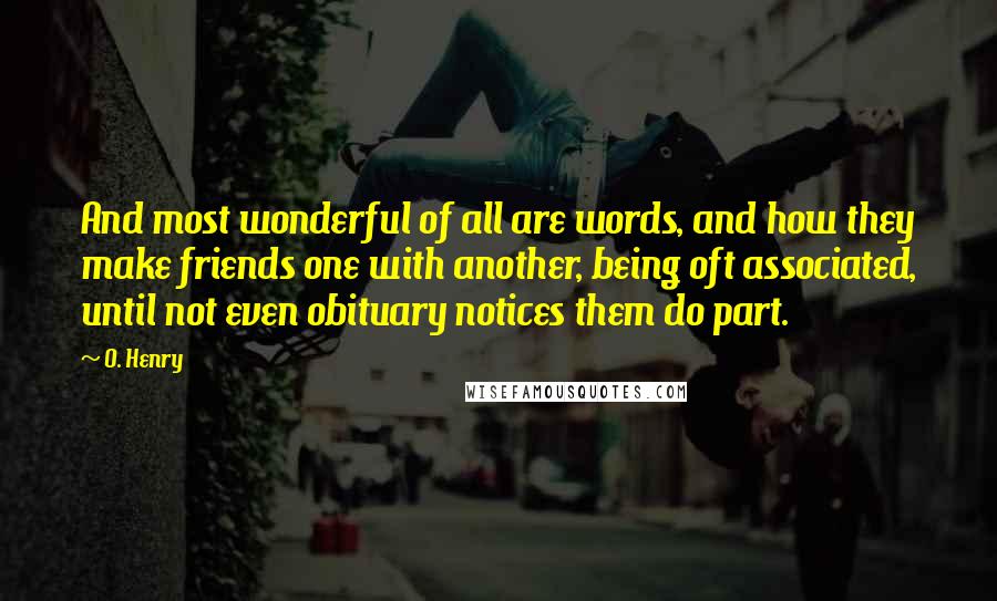 O. Henry Quotes: And most wonderful of all are words, and how they make friends one with another, being oft associated, until not even obituary notices them do part.