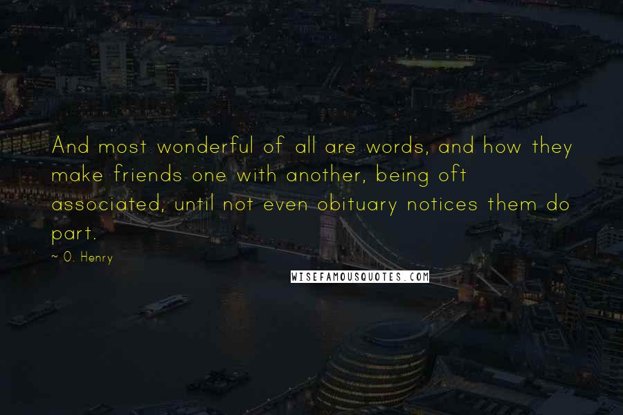 O. Henry Quotes: And most wonderful of all are words, and how they make friends one with another, being oft associated, until not even obituary notices them do part.