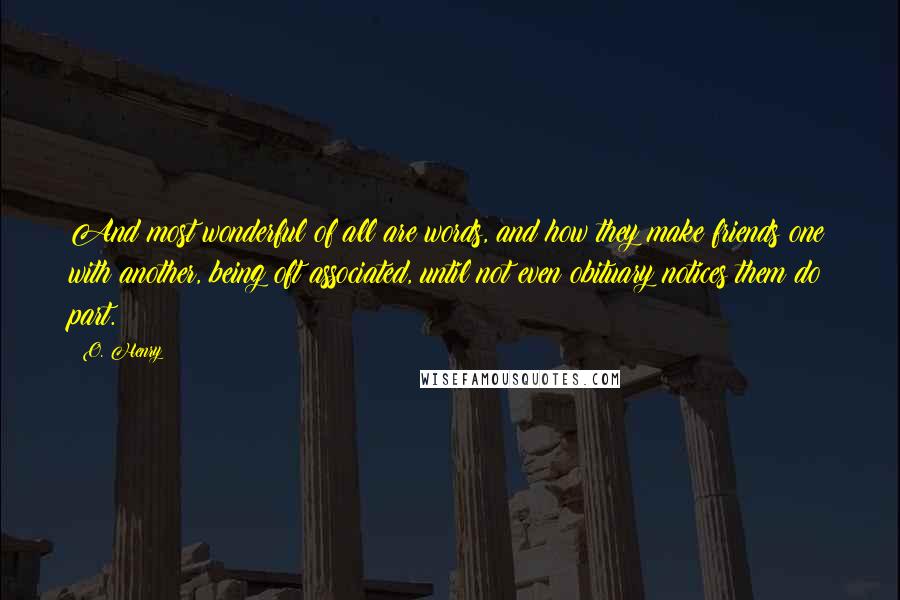 O. Henry Quotes: And most wonderful of all are words, and how they make friends one with another, being oft associated, until not even obituary notices them do part.