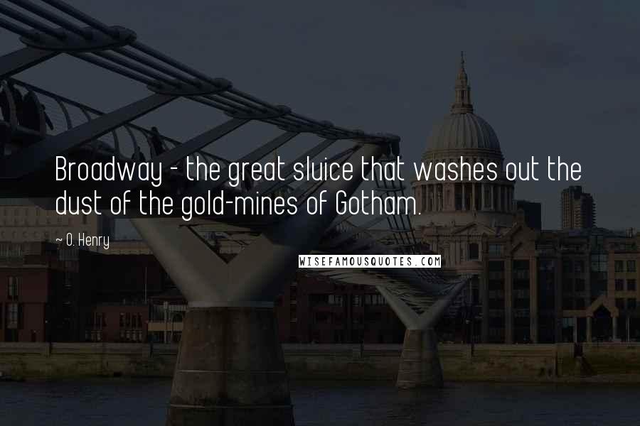 O. Henry Quotes: Broadway - the great sluice that washes out the dust of the gold-mines of Gotham.