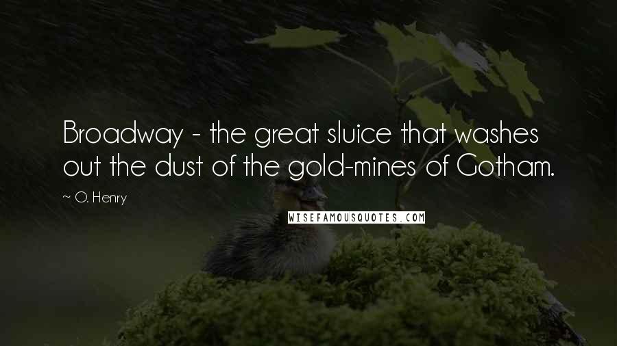 O. Henry Quotes: Broadway - the great sluice that washes out the dust of the gold-mines of Gotham.