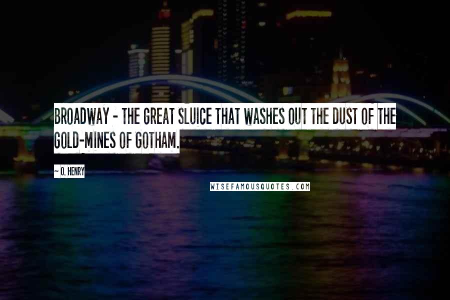 O. Henry Quotes: Broadway - the great sluice that washes out the dust of the gold-mines of Gotham.