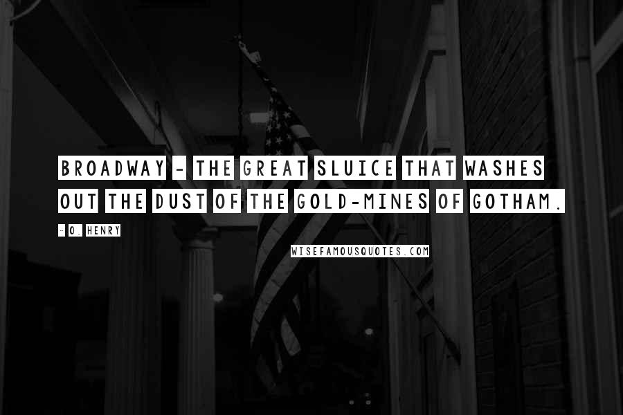 O. Henry Quotes: Broadway - the great sluice that washes out the dust of the gold-mines of Gotham.