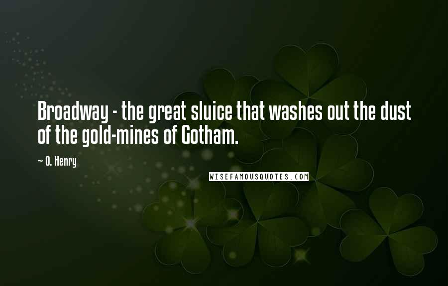 O. Henry Quotes: Broadway - the great sluice that washes out the dust of the gold-mines of Gotham.