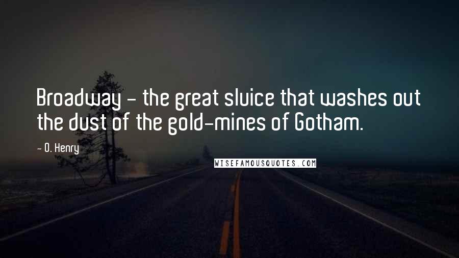 O. Henry Quotes: Broadway - the great sluice that washes out the dust of the gold-mines of Gotham.
