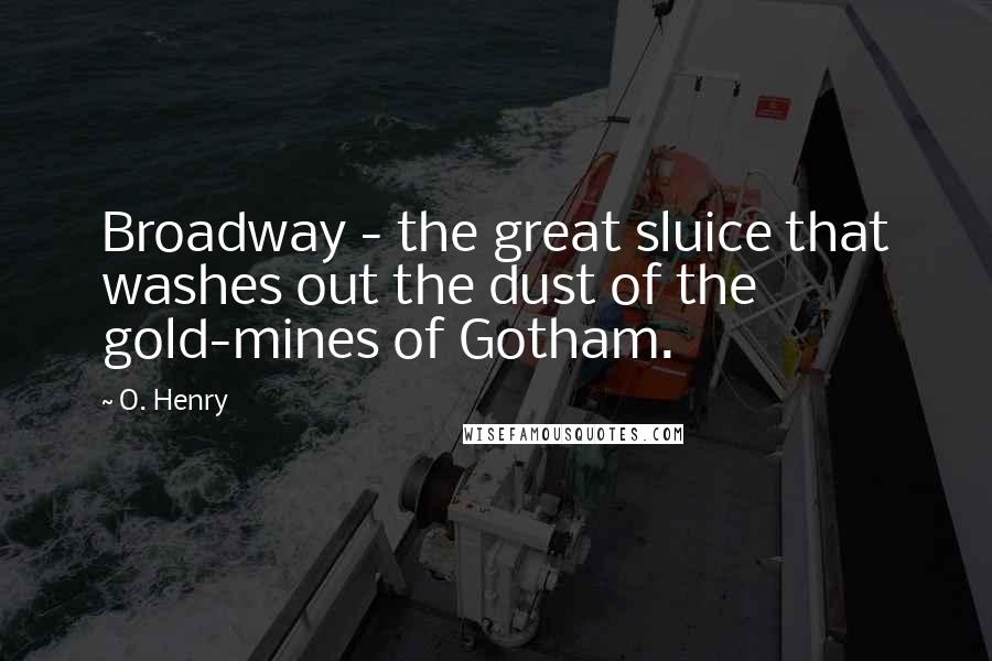 O. Henry Quotes: Broadway - the great sluice that washes out the dust of the gold-mines of Gotham.