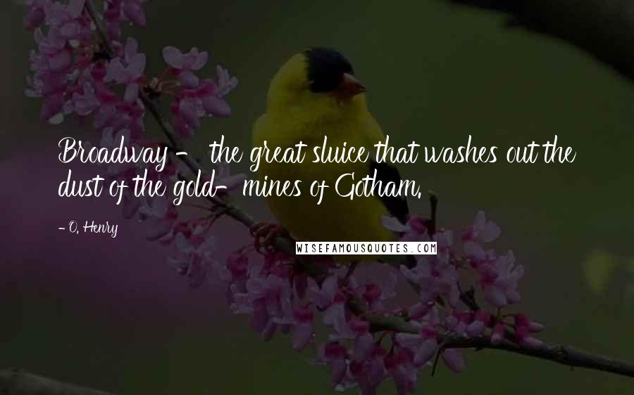 O. Henry Quotes: Broadway - the great sluice that washes out the dust of the gold-mines of Gotham.
