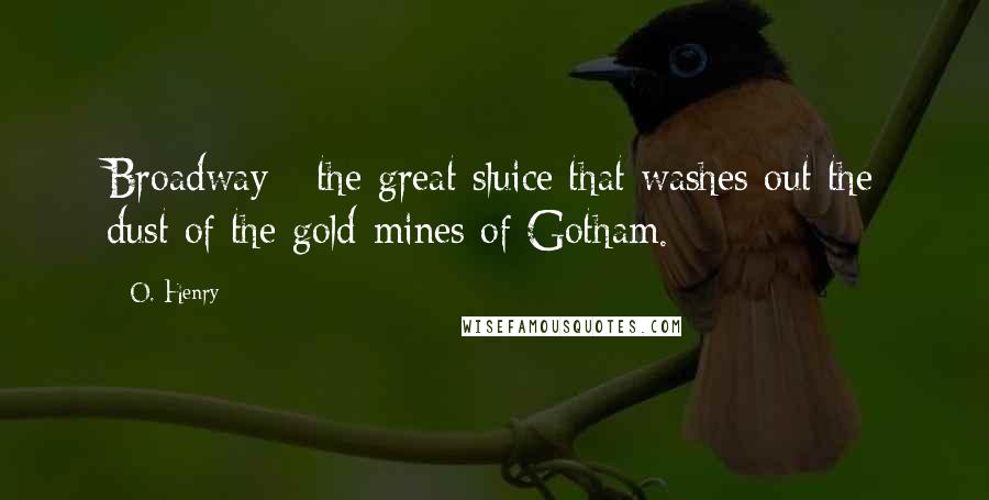 O. Henry Quotes: Broadway - the great sluice that washes out the dust of the gold-mines of Gotham.