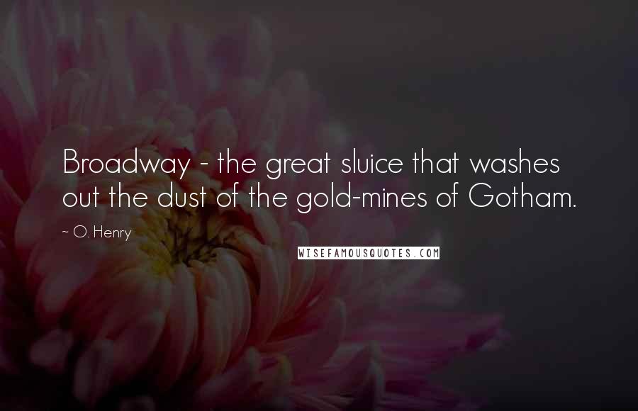 O. Henry Quotes: Broadway - the great sluice that washes out the dust of the gold-mines of Gotham.