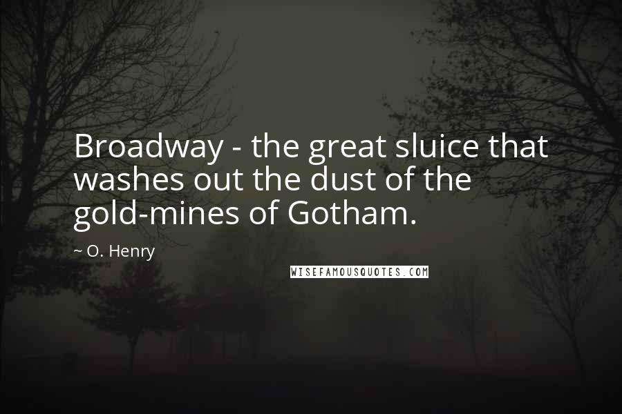 O. Henry Quotes: Broadway - the great sluice that washes out the dust of the gold-mines of Gotham.