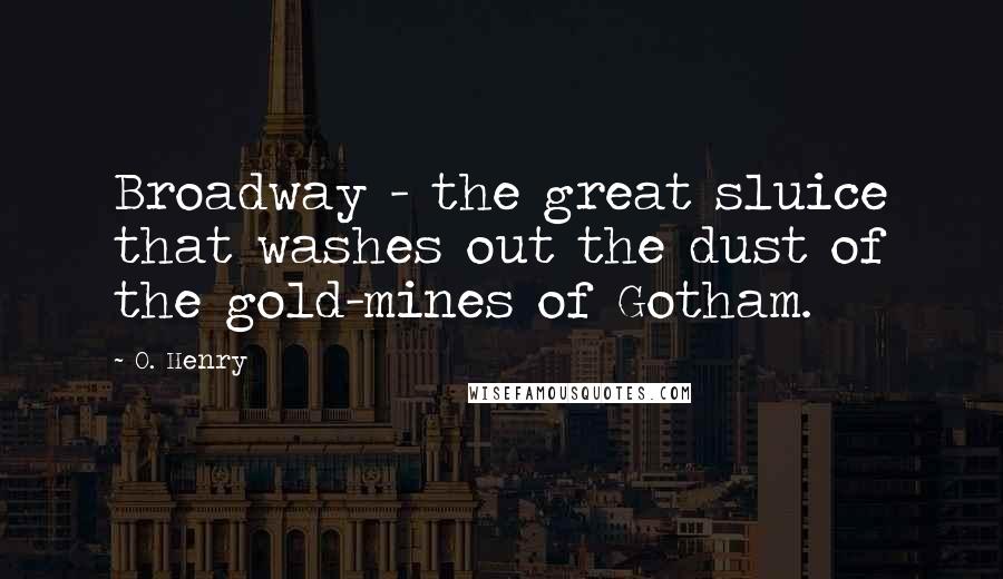 O. Henry Quotes: Broadway - the great sluice that washes out the dust of the gold-mines of Gotham.