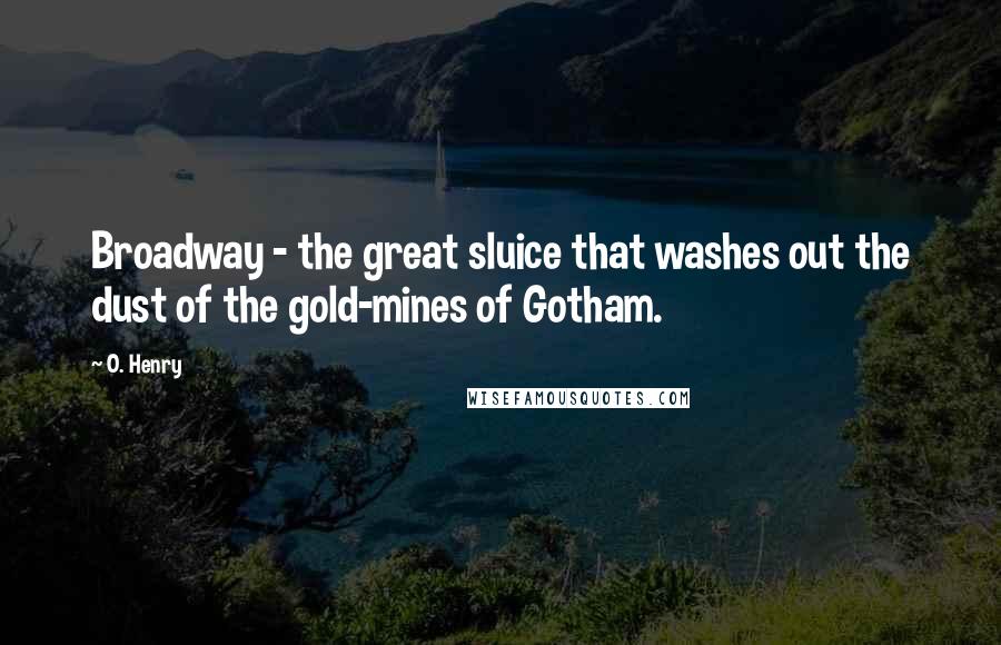 O. Henry Quotes: Broadway - the great sluice that washes out the dust of the gold-mines of Gotham.