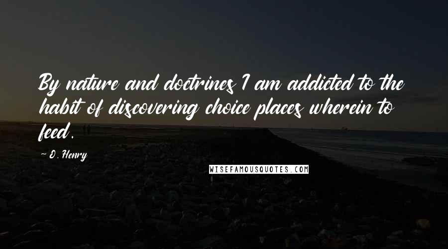 O. Henry Quotes: By nature and doctrines I am addicted to the habit of discovering choice places wherein to feed.