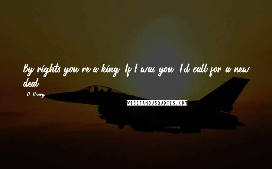 O. Henry Quotes: By rights you're a king. If I was you, I'd call for a new deal.