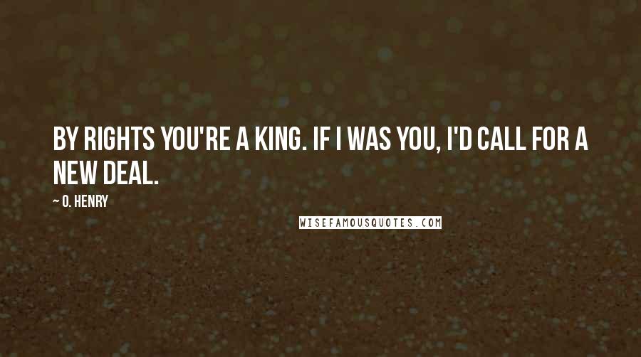 O. Henry Quotes: By rights you're a king. If I was you, I'd call for a new deal.