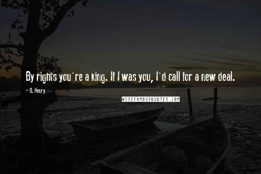 O. Henry Quotes: By rights you're a king. If I was you, I'd call for a new deal.